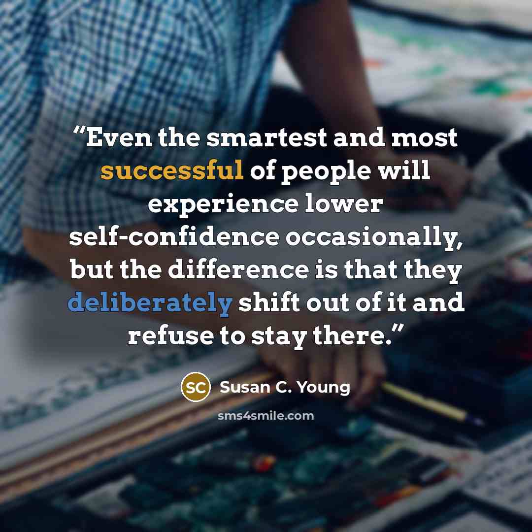 “Even the smartest and most successful of people will experience lower self-confidence occasionally, but the difference is that they deliberately shift out of it and refuse to stay there.” quote by Susan C. Young