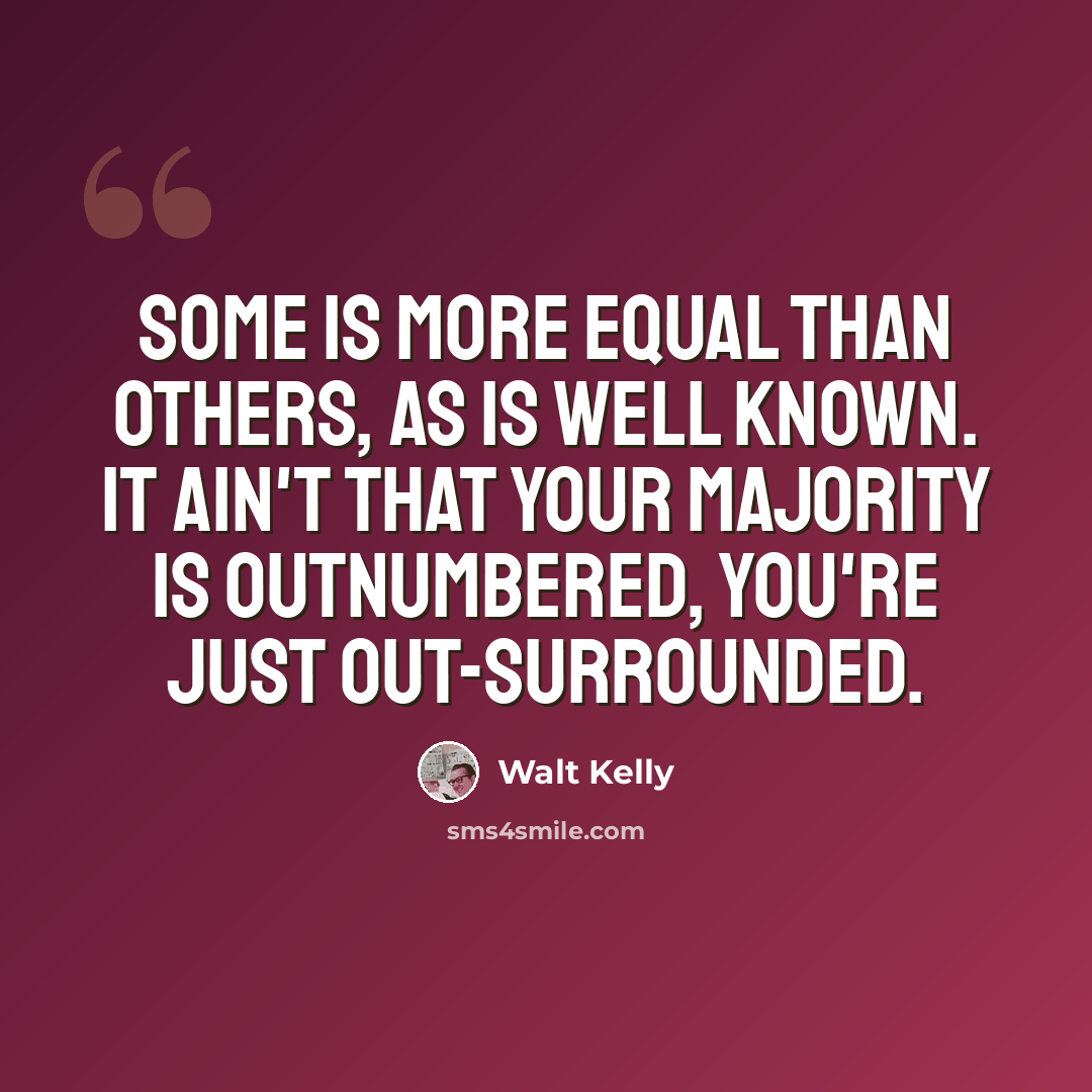 “Some is more equal than others, as is well known. It ain't that your majority is outnumbered, you're just out-surrounded.” quote by Walt Kelly
