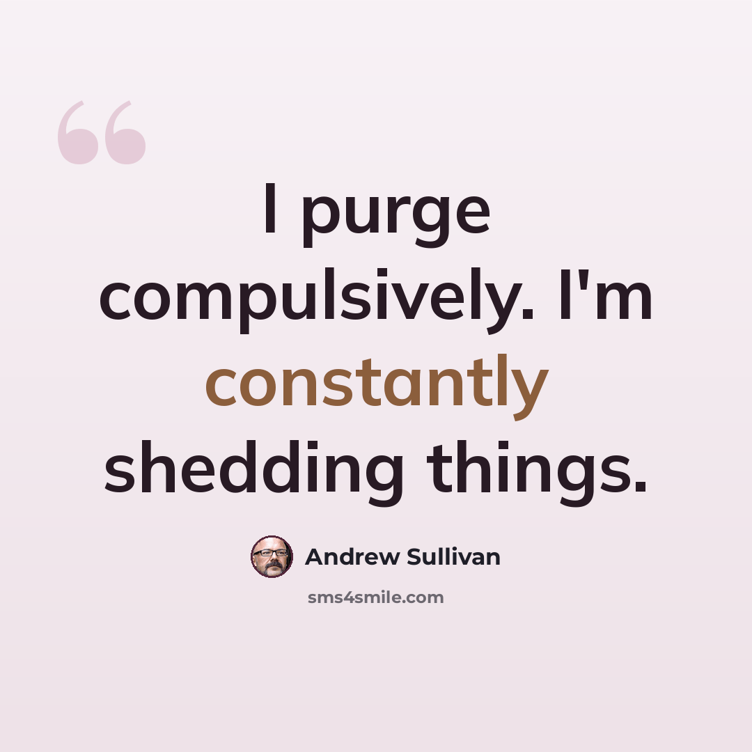 “I purge compulsively. I'm constantly shedding things.” quote by Andrew Sullivan