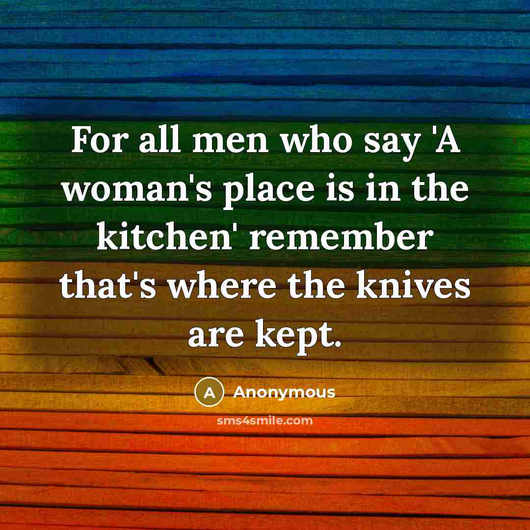“For all men who say 'A woman's place is in the kitchen' remember that's where the knives are kept.” quote by Anonymous