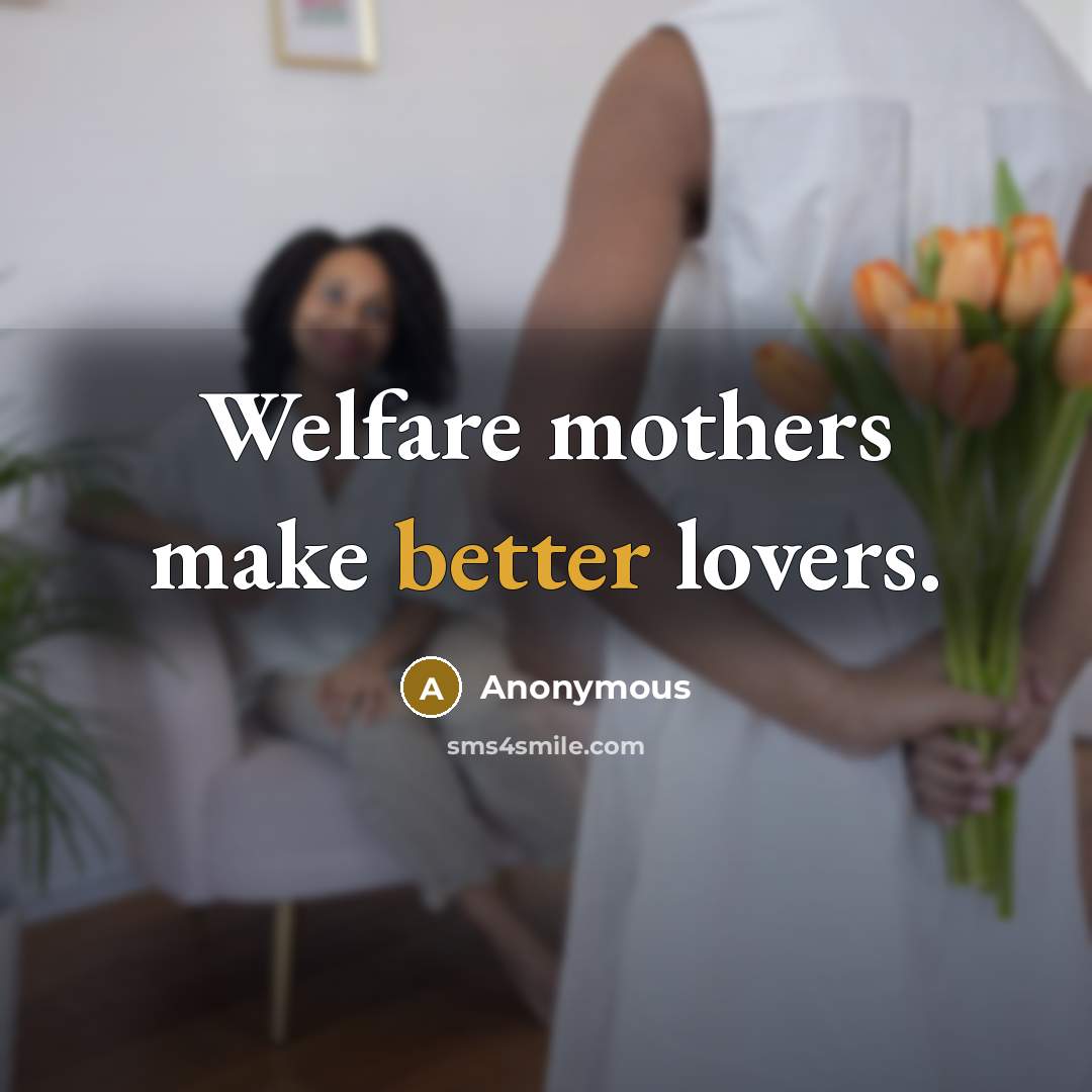 “Welfare mothers make better lovers.” quote by Anonymous