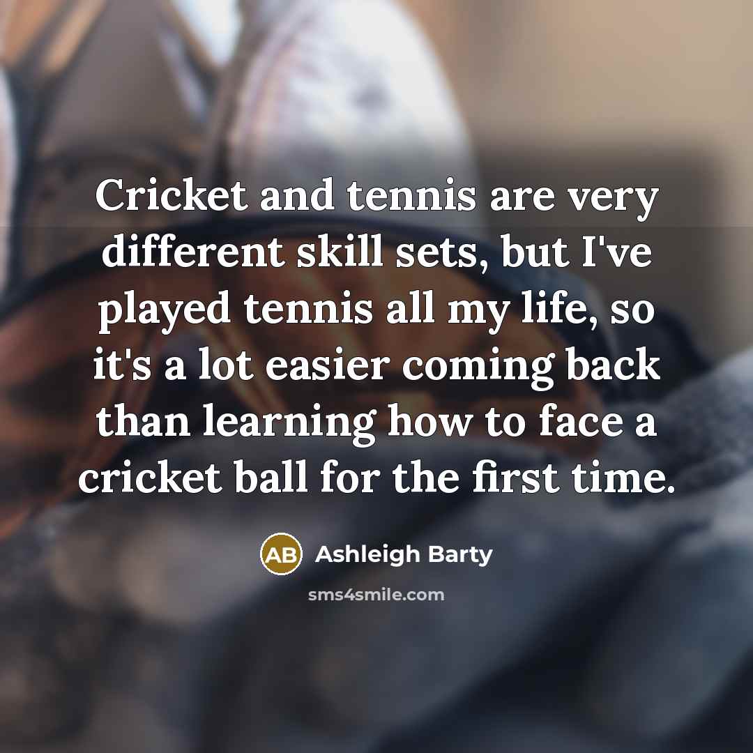 “Cricket and tennis are very different skill sets, but I've played tennis all my life, so it's a lot easier coming back than learning how to face a cricket ball for the first time.” quote by Ashleigh Barty