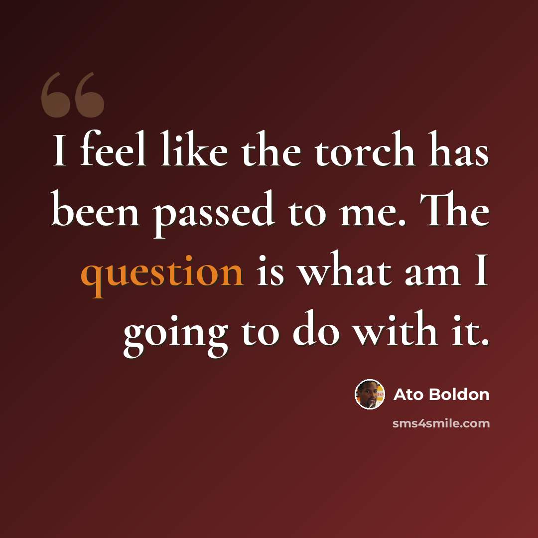 “I feel like the torch has been passed to me. The question is what am I going to do with it.” quote by Ato Boldon