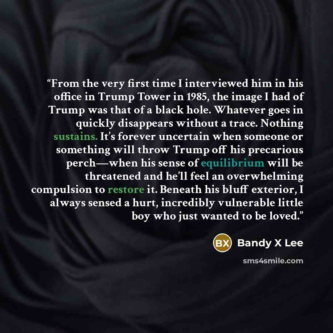 “From the very first time I interviewed him in his office in Trump Tower in 1985, the image I had of Trump was that of a black hole. Whatever goes in quickly disappears without a trace. Nothing sustains. It’s forever uncertain when someone or something will throw Trump off his precarious perch—when…” quote by Bandy X Lee