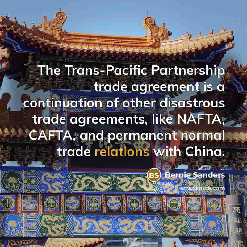 “The Trans-Pacific Partnership trade agreement is a continuation of other disastrous trade agreements, like NAFTA, CAFTA, and permanent normal trade relations with China.” quote by Bernie Sanders