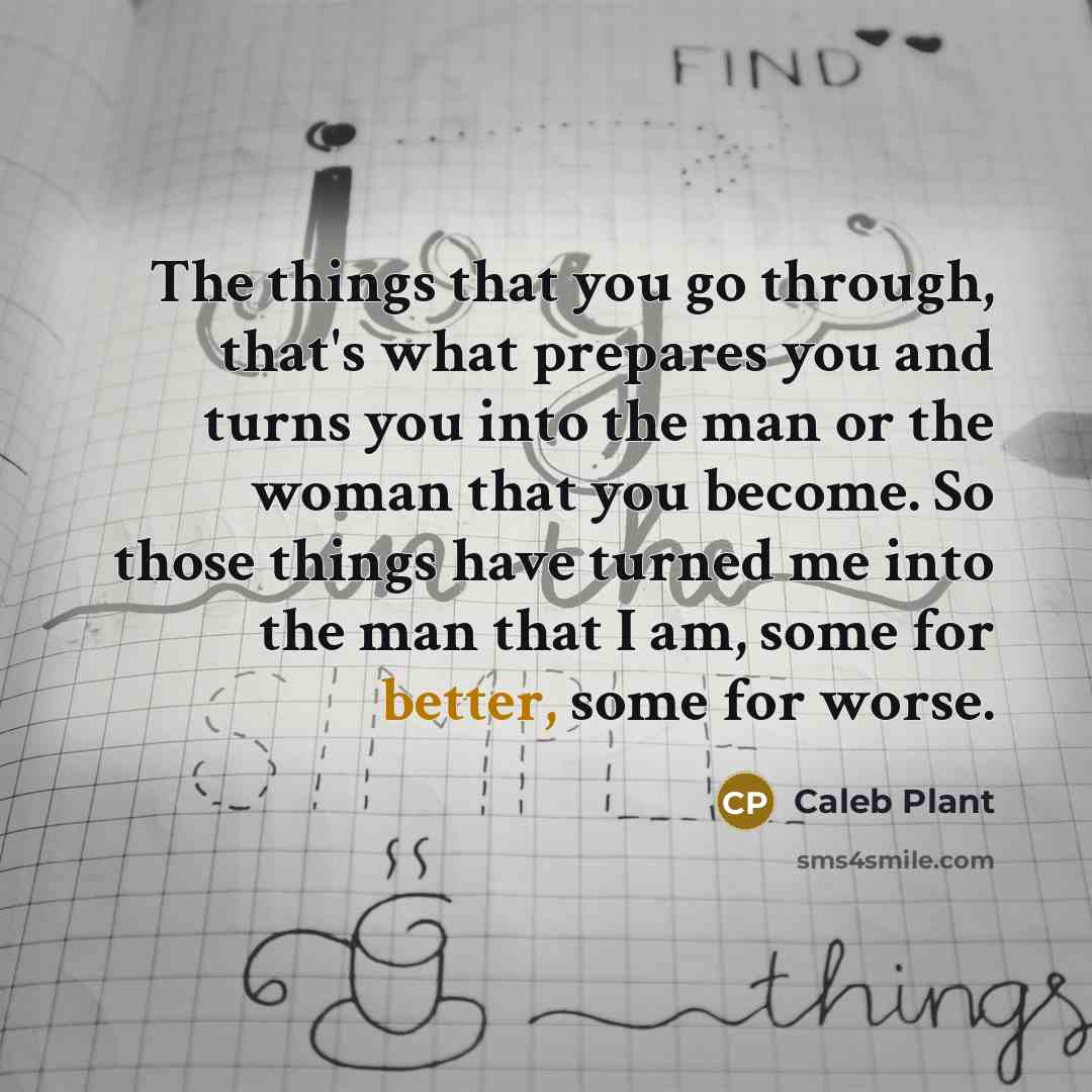 “The things that you go through, that's what prepares you and turns you into the man or the woman that you become. So those things have turned me into the man that I am, some for better, some for worse.” quote by Caleb Plant