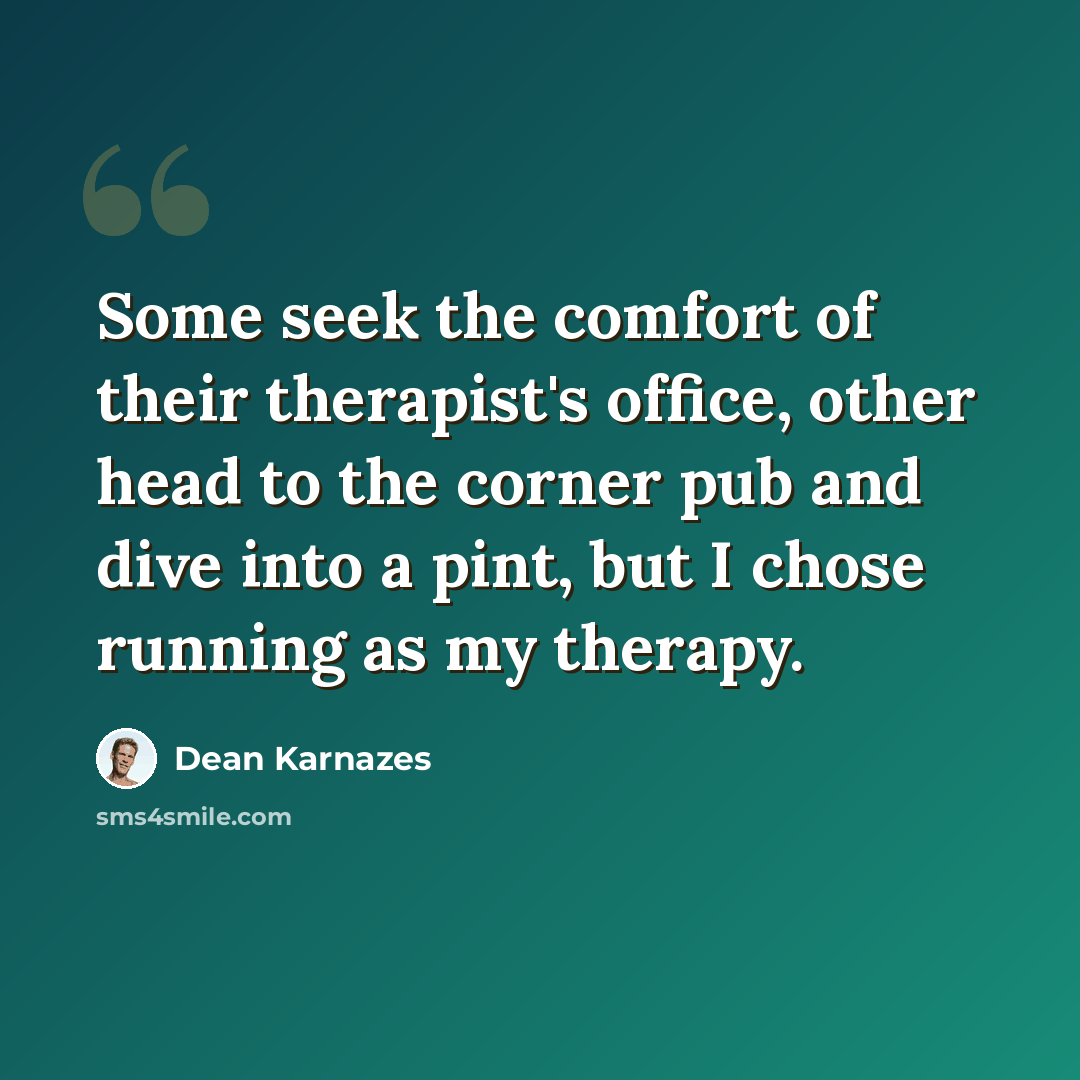 “Some seek the comfort of their therapist's office, other head to the corner pub and dive into a pint, but I chose running as my therapy.” quote by Dean Karnazes