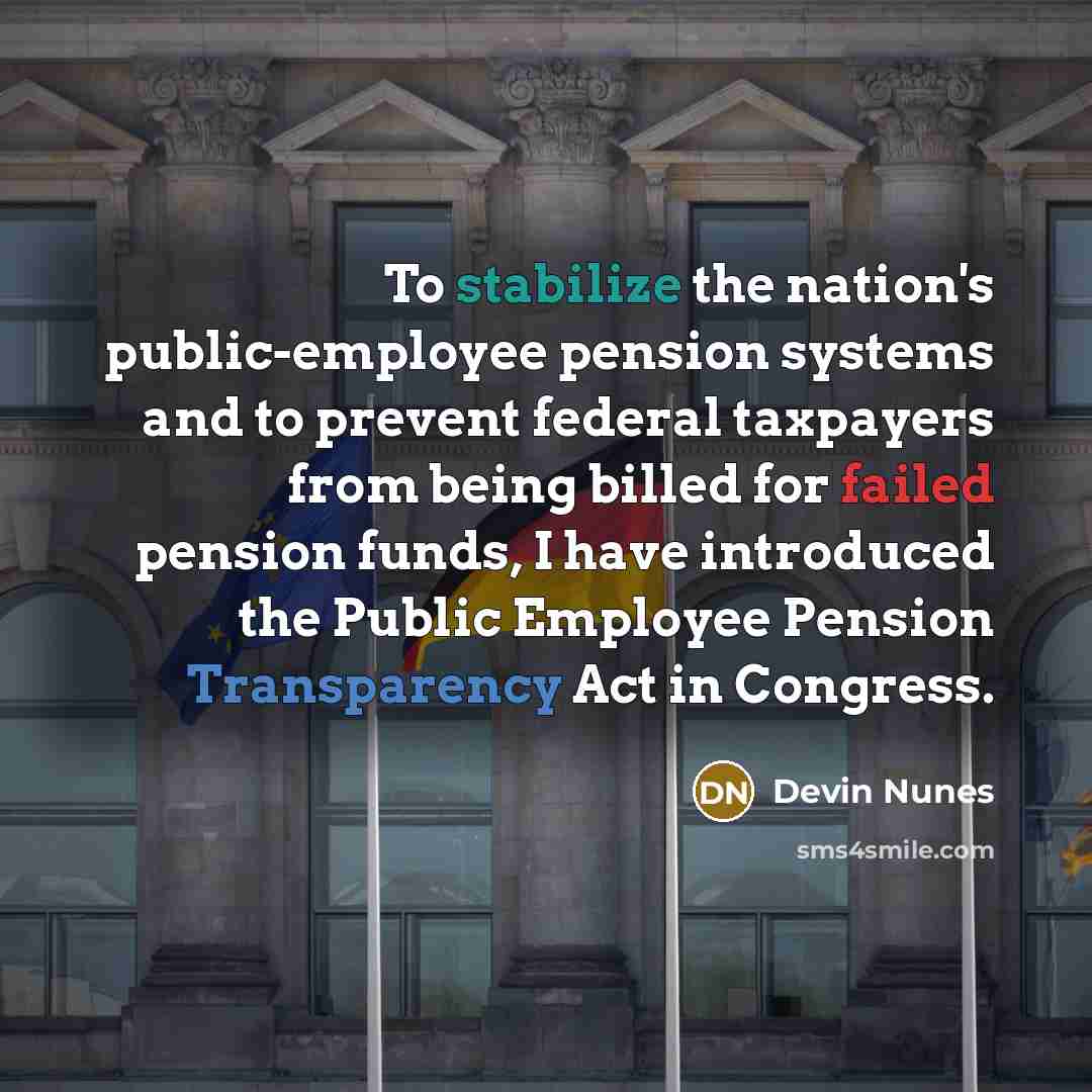 “To stabilize the nation's public-employee pension systems and to prevent federal taxpayers from being billed for failed pension funds, I have introduced the Public Employee Pension Transparency Act in Congress.” quote by Devin Nunes