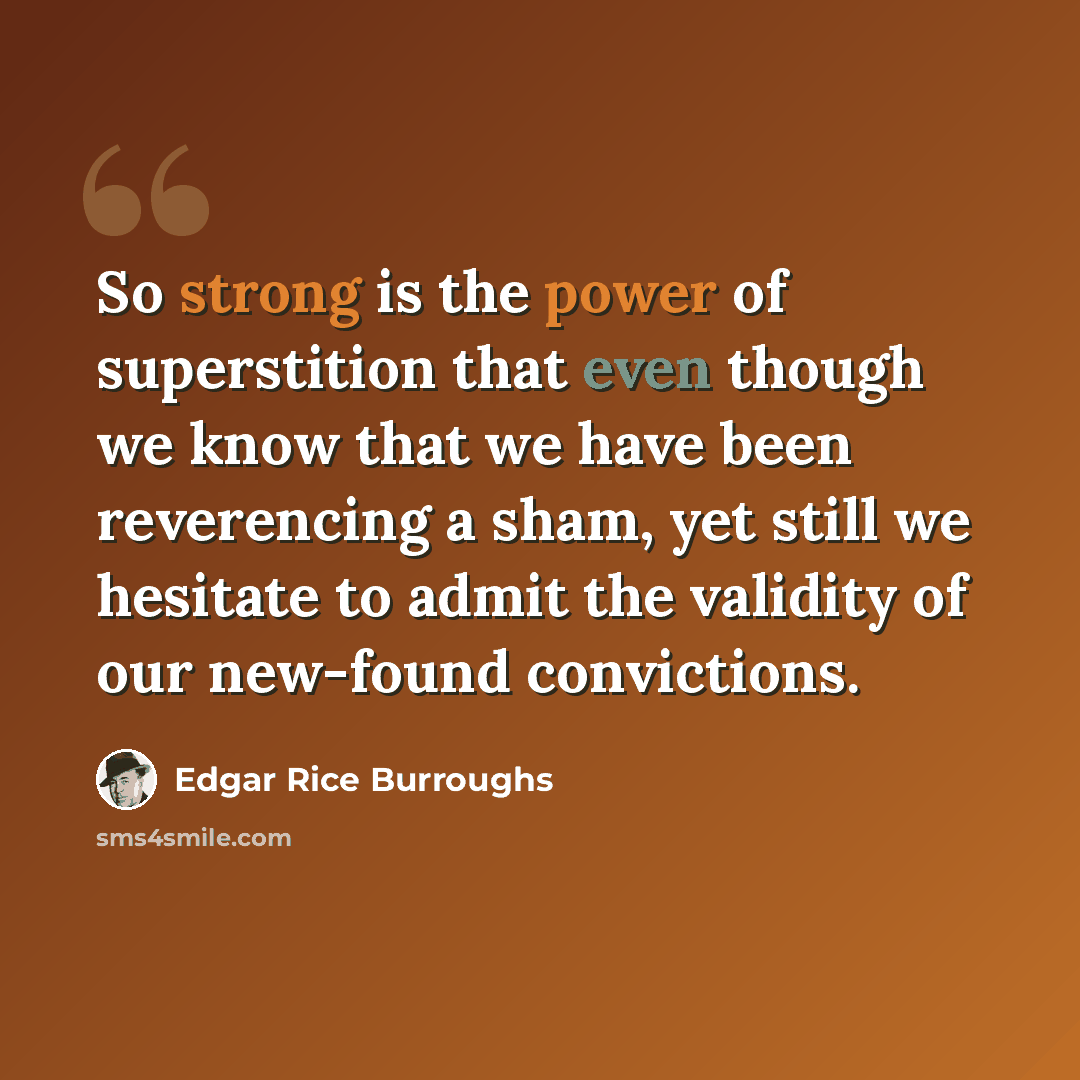 “So strong is the power of superstition that even though we know that we have been reverencing a sham, yet still we hesitate to admit the validity of our new-found convictions.” quote by Edgar Rice Burroughs