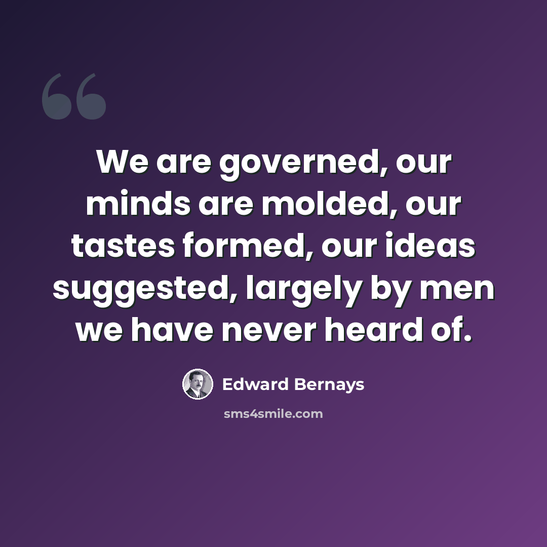 “We are governed, our minds are molded, our tastes formed, our ideas suggested, largely by men we have never heard of.” quote by Edward Bernays
