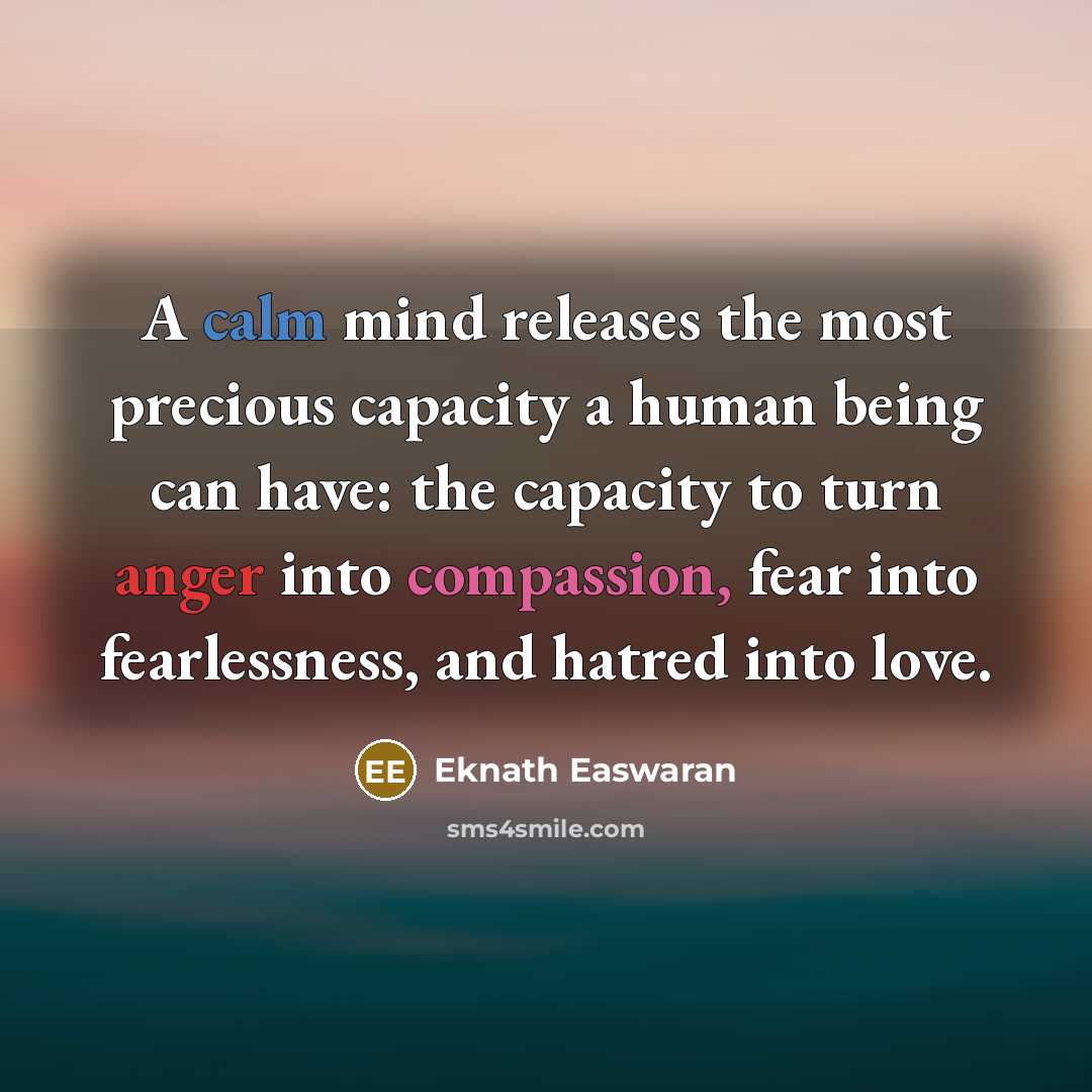 “A calm mind releases the most precious capacity a human being can have: the capacity to turn anger into compassion, fear into fearlessness, and hatred into love.” quote by Eknath Easwaran