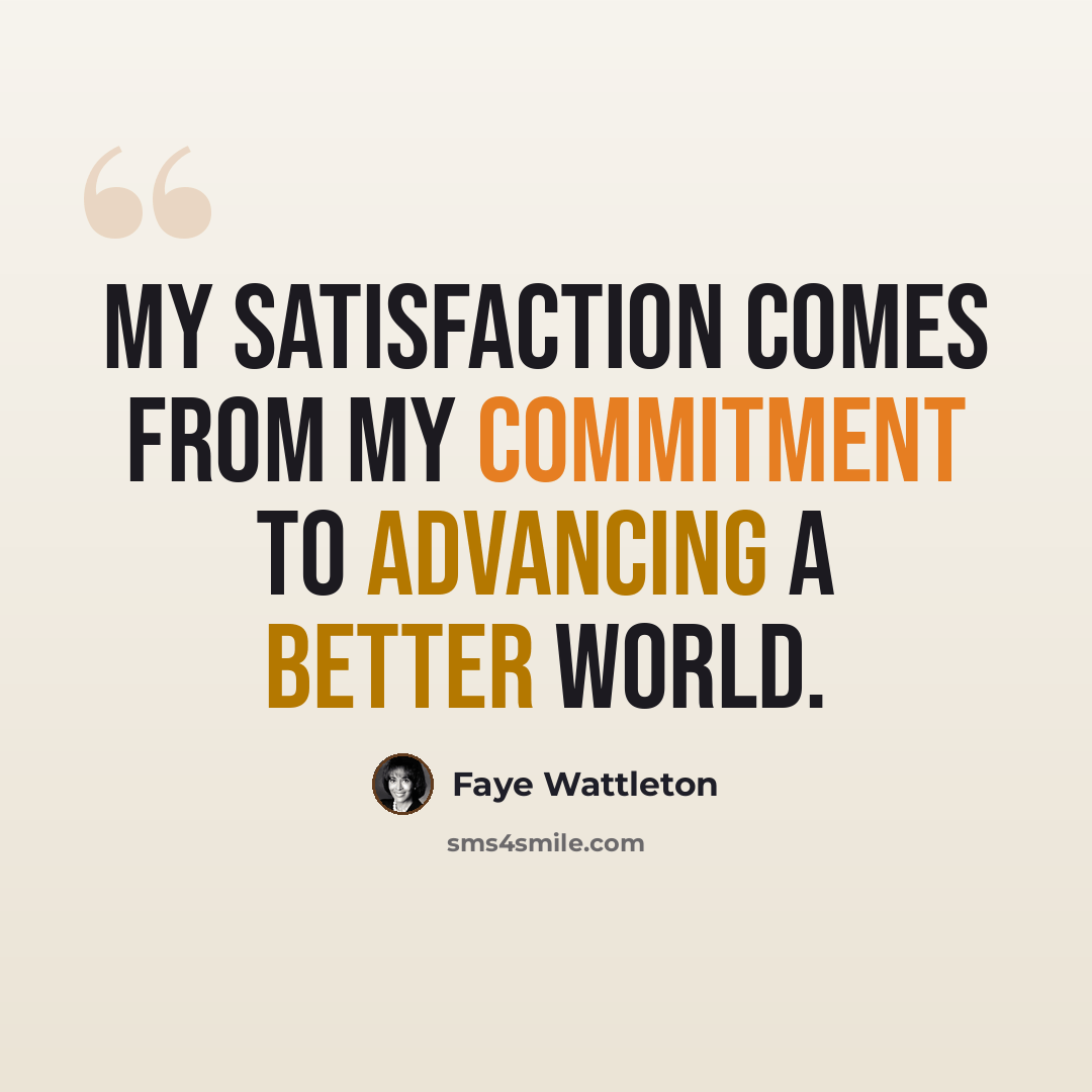 “My satisfaction comes from my commitment to advancing a better world.” quote by Faye Wattleton