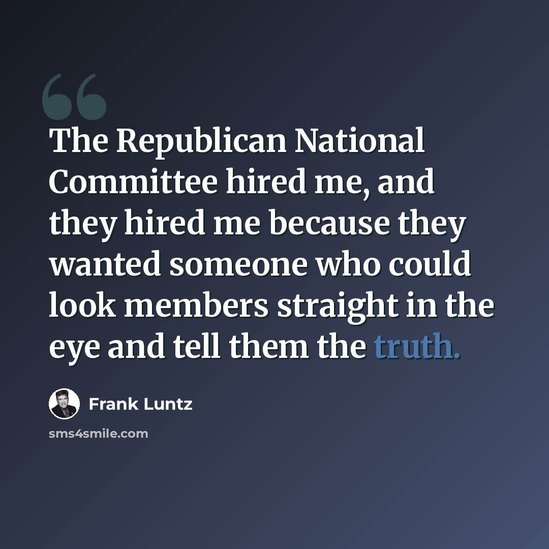 “The Republican National Committee hired me, and they hired me because they wanted someone who could look members straight in the eye and tell them the truth.” quote by Frank Luntz