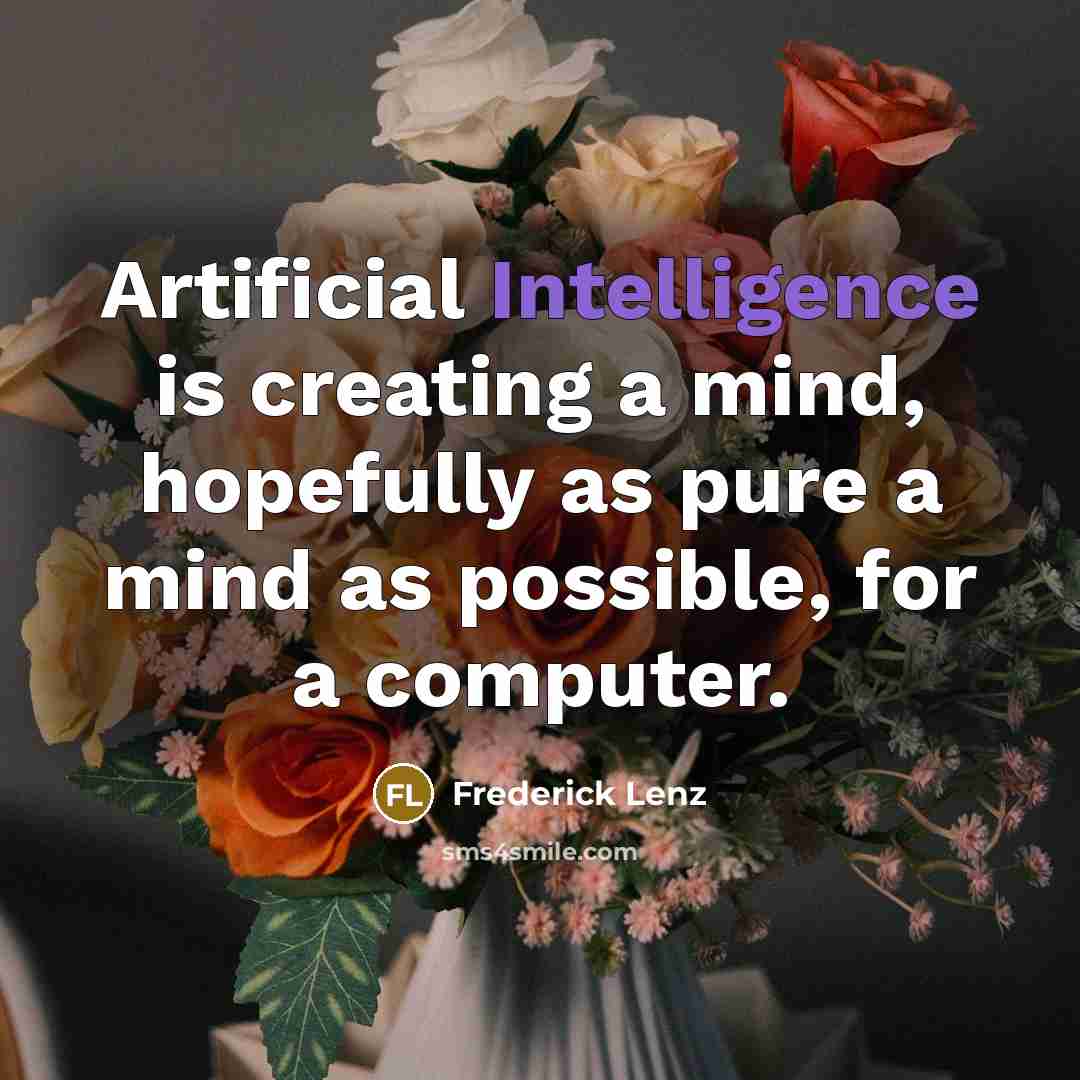 “Artificial Intelligence is creating a mind, hopefully as pure a mind as possible, for a computer.” quote by Frederick Lenz