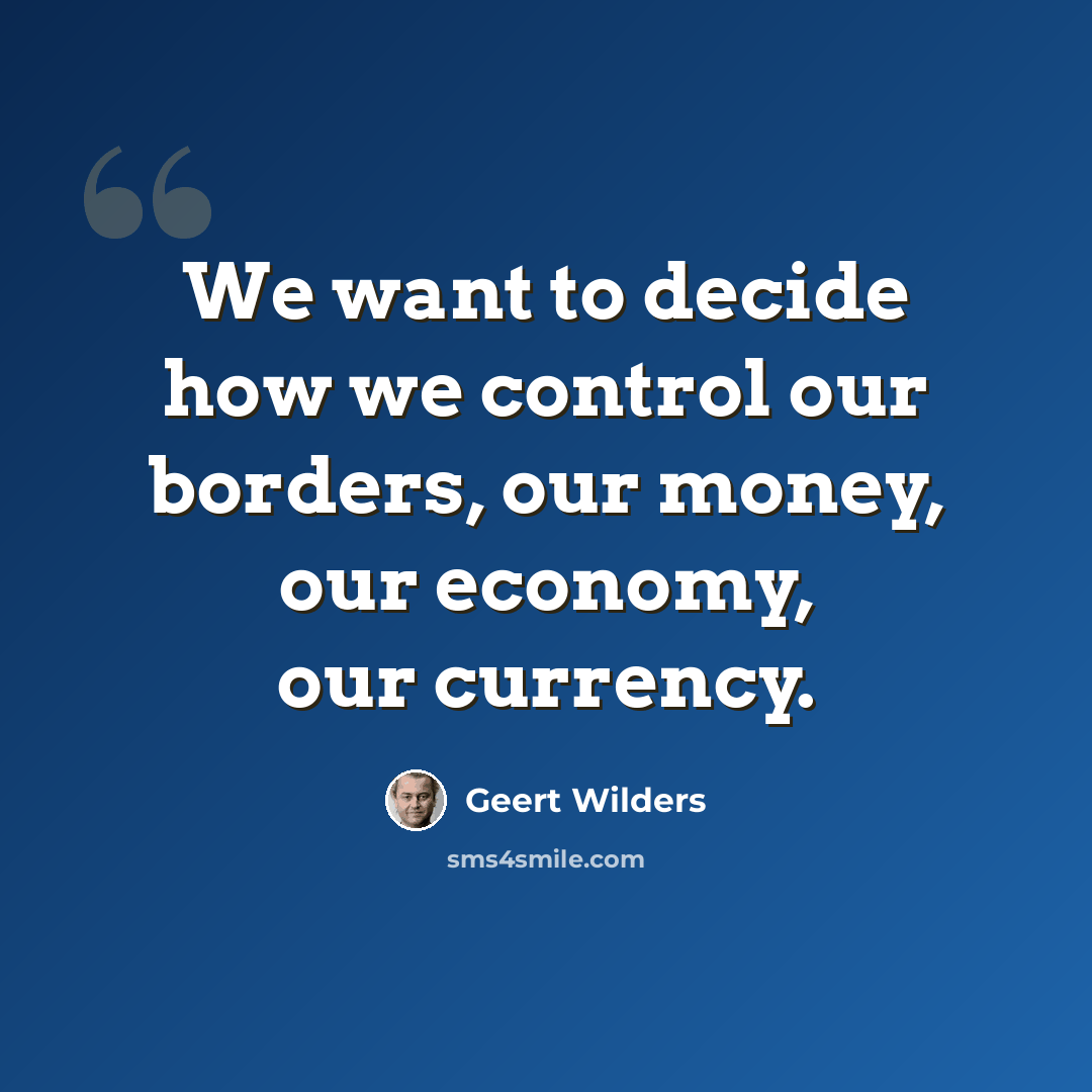 “We want to decide how we control our borders, our money, our economy, our currency.” quote by Geert Wilders