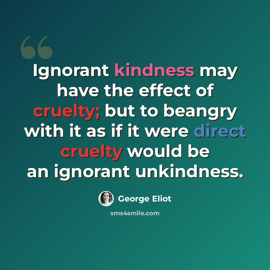 “Ignorant kindness may have the effect of cruelty; but to beangry with it as if it were direct cruelty would be an ignorant unkindness.” quote by George Eliot