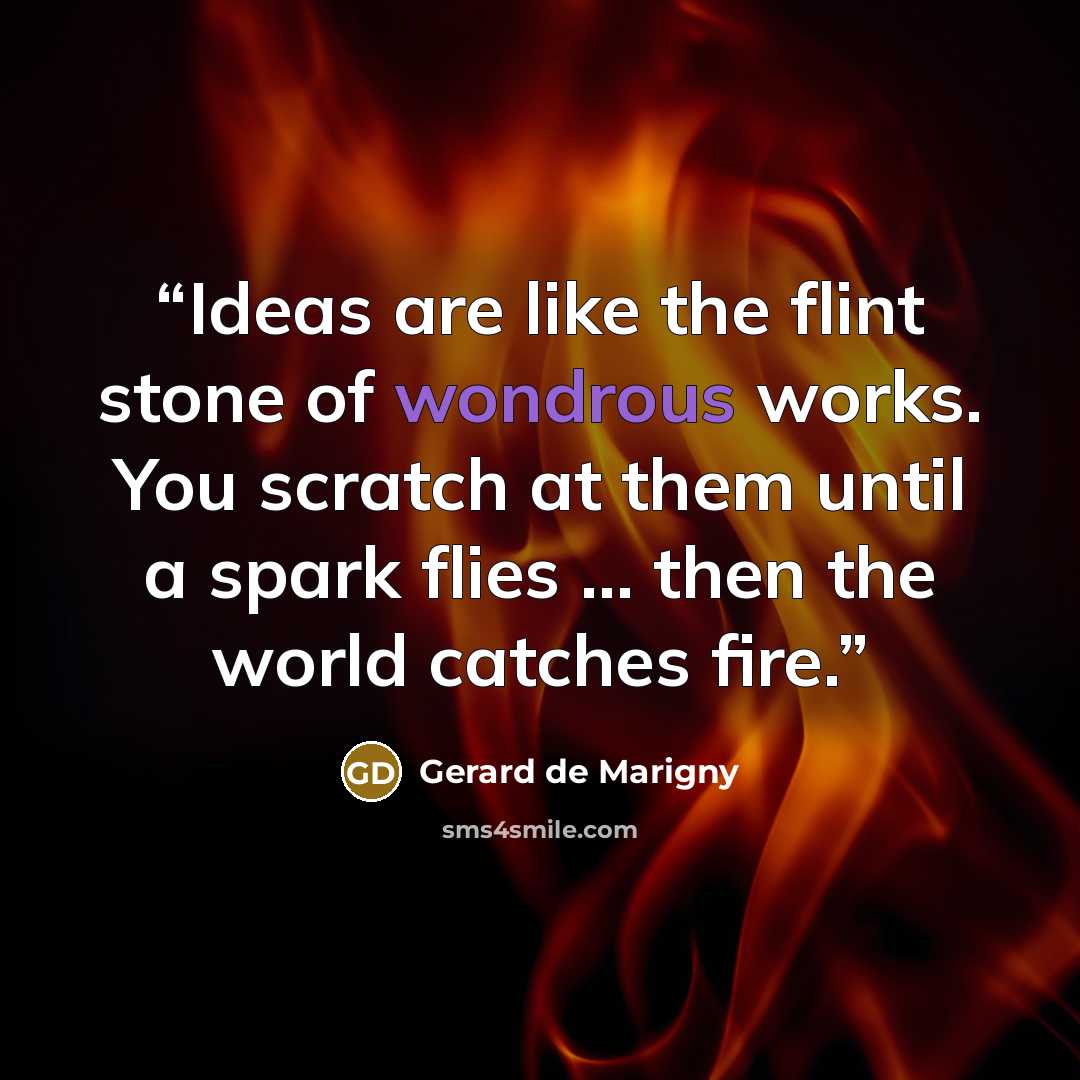 “Ideas are like the flint stone of wondrous works. You scratch at them until a spark flies ... then the world catches fire.” quote by Gerard de Marigny