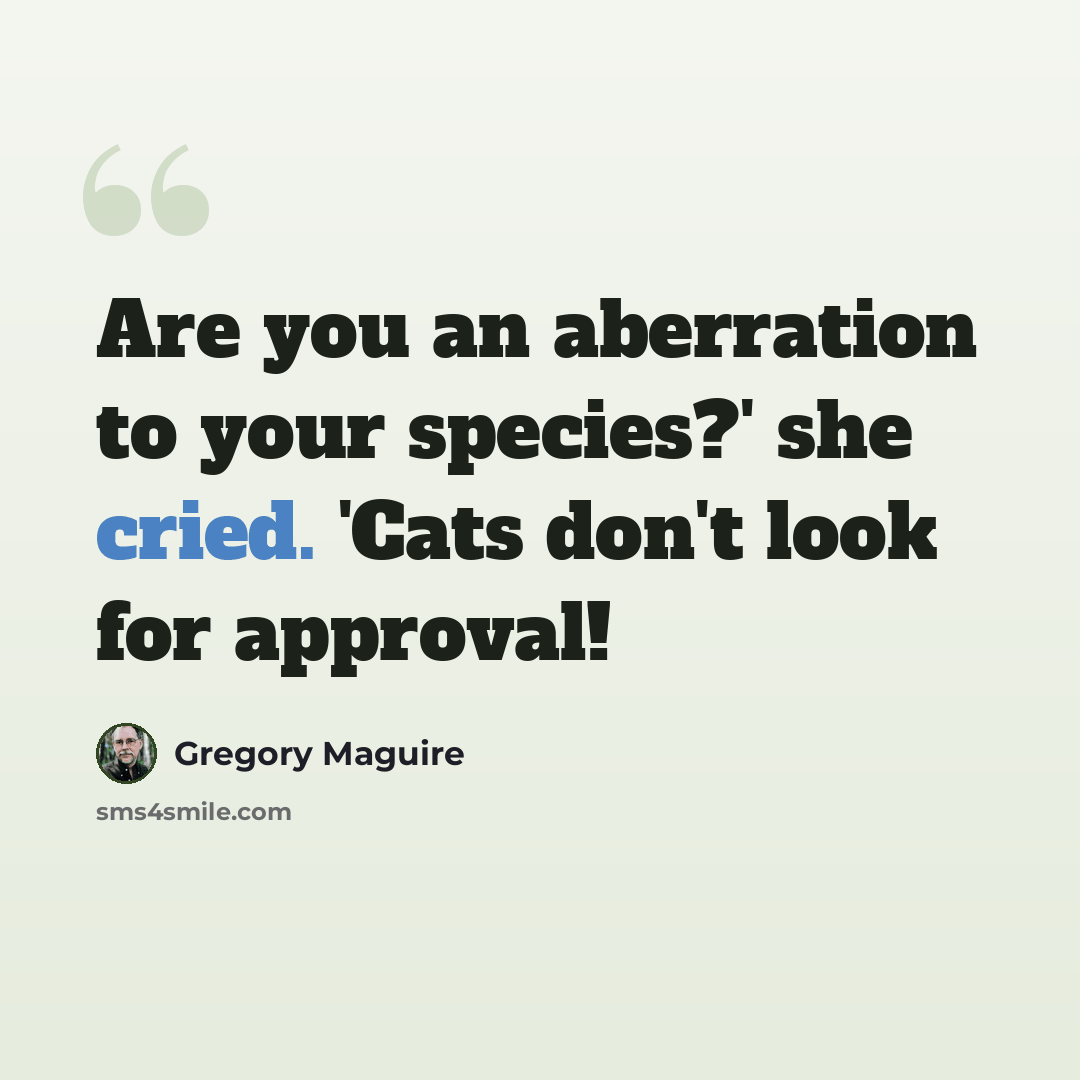 “Are you an aberration to your species?' she cried. 'Cats don't look for approval!” quote by Gregory Maguire