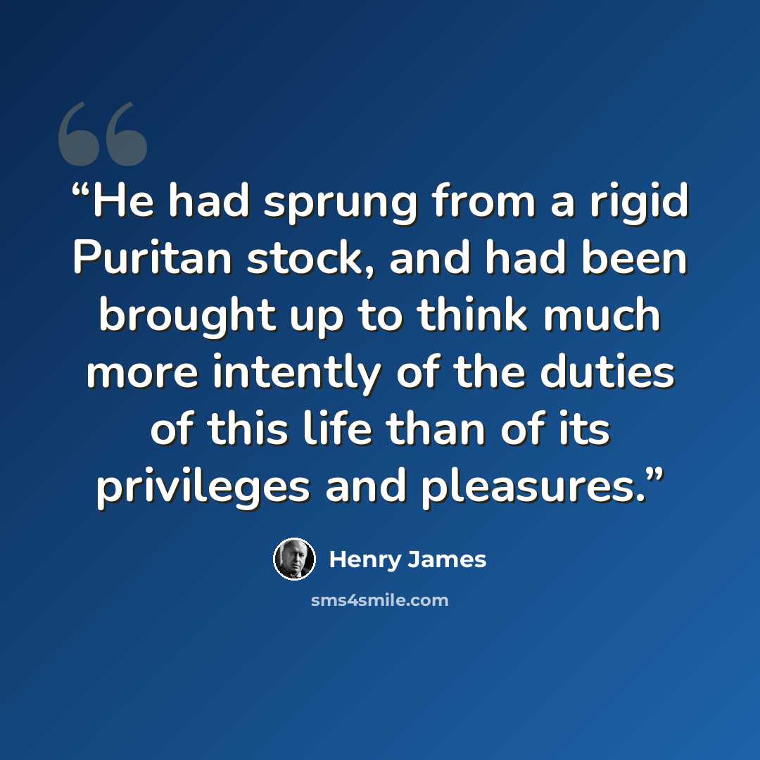 “He had sprung from a rigid Puritan stock, and had been brought up to think much more intently of the duties of this life than of its privileges and pleasures.” quote by Henry James