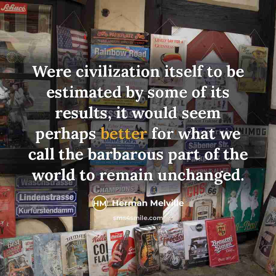 “Were civilization itself to be estimated by some of its results, it would seem perhaps better for what we call the barbarous part of the world to remain unchanged.” quote by Herman Melville