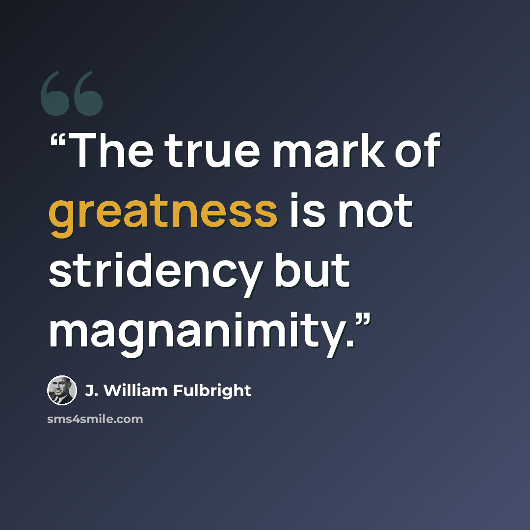 “The true mark of greatness is not stridency but magnanimity.” quote by J. William Fulbright