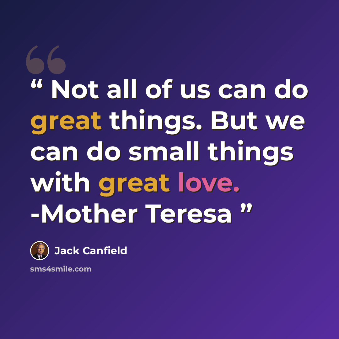 “Not all of us can do great things. But we can do small things with great love. -Mother Teresa” quote by Jack Canfield