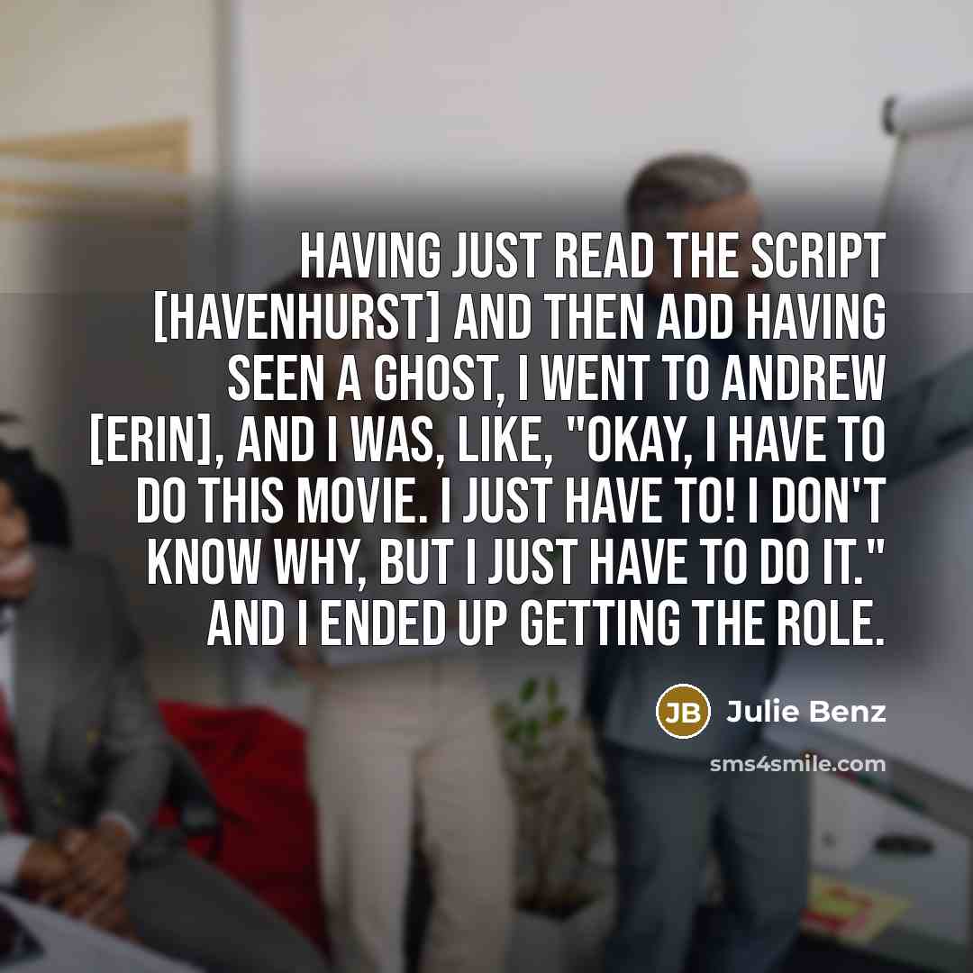 “Having just read the script [Havenhurst] and then add having seen a ghost, I went to Andrew [Erin], and I was, like, "Okay, I have to do this movie. I just have to! I don't know why, but I just have to do it." And I ended up getting the role.” quote by Julie Benz