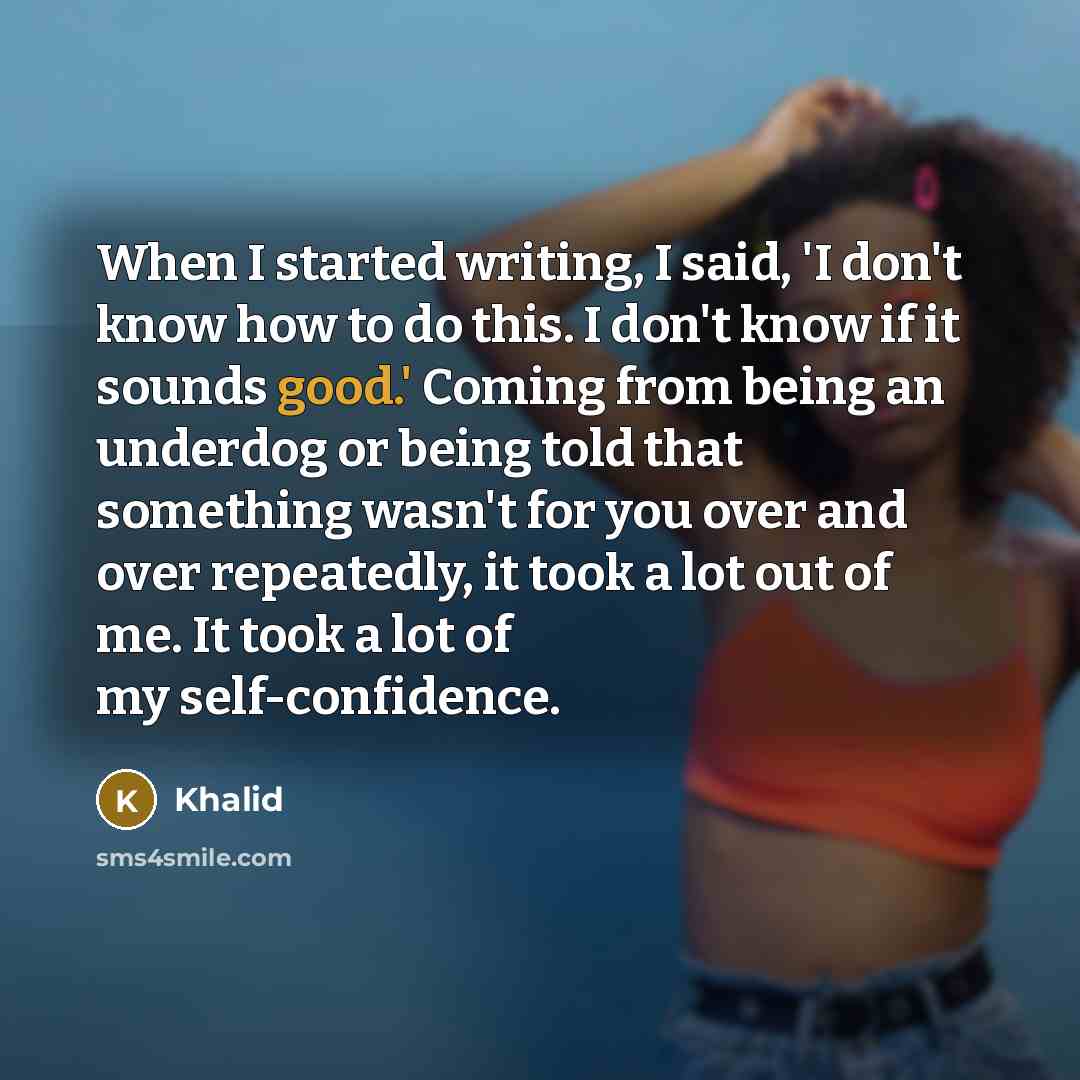 “When I started writing, I said, 'I don't know how to do this. I don't know if it sounds good.' Coming from being an underdog or being told that something wasn't for you over and over repeatedly, it took a lot out of me. It took a lot of my self-confidence.” quote by Khalid