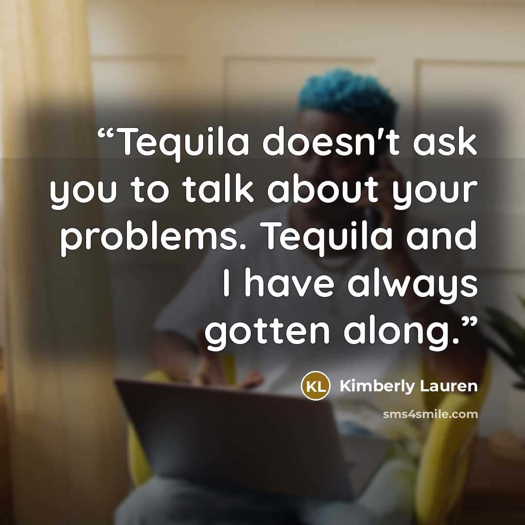 “Tequila doesn't ask you to talk about your problems. Tequila and I have always gotten along.” quote by Kimberly Lauren