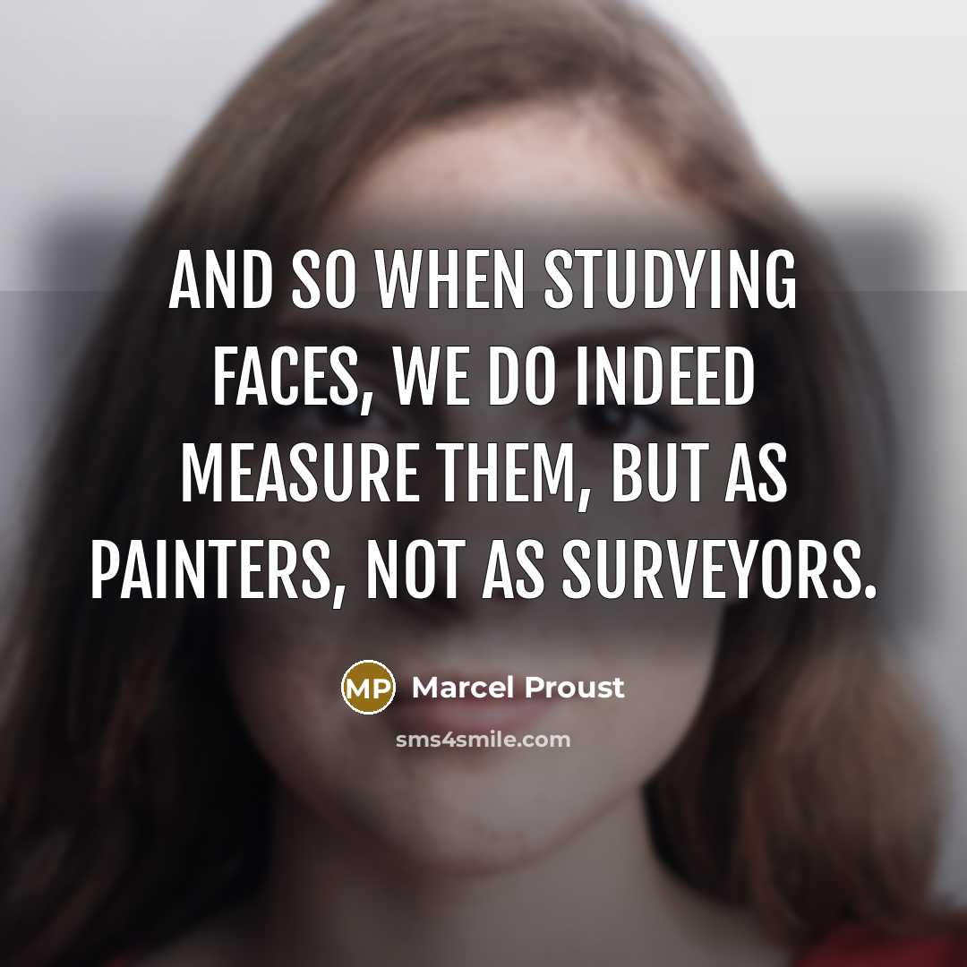 “And so when studying faces, we do indeed measure them, but as painters, not as surveyors.” quote by Marcel Proust