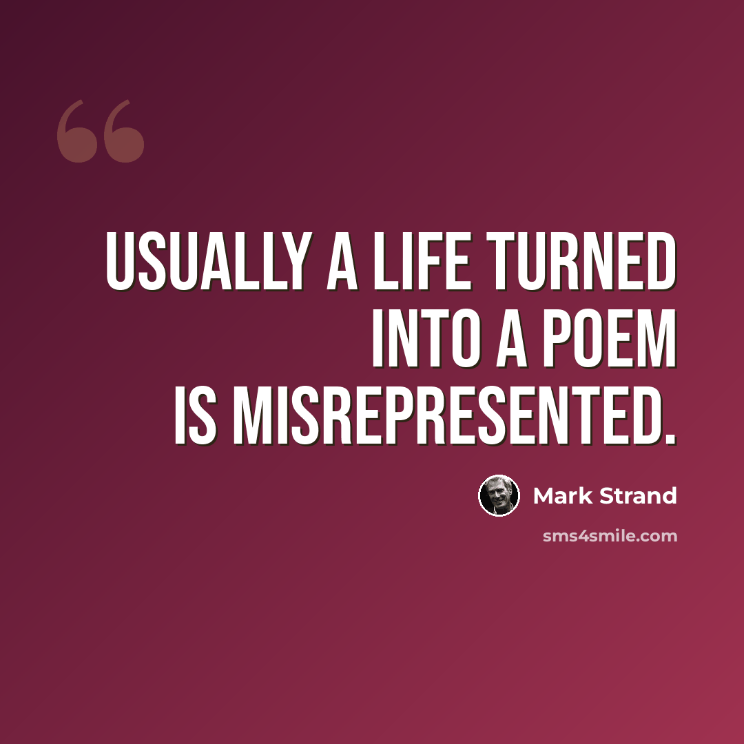 “Usually a life turned into a poem is misrepresented.” quote by Mark Strand