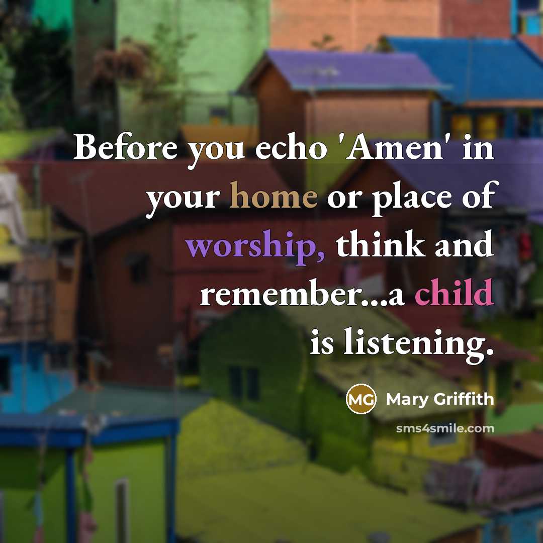 “Before you echo 'Amen' in your home or place of worship, think and remember...a child is listening.” quote by Mary Griffith