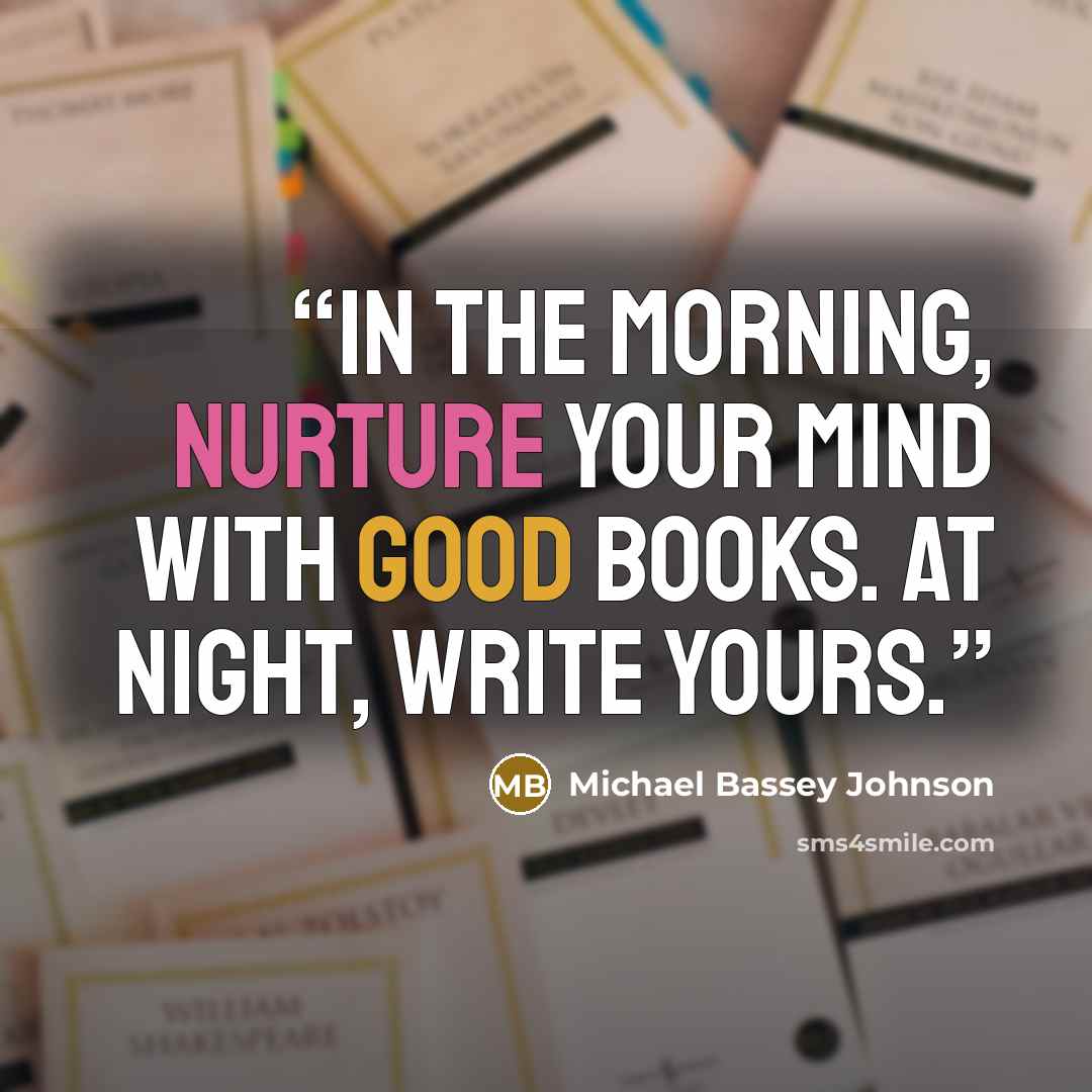 “In the morning, nurture your mind with good books. At night, write yours.” quote by Michael Bassey Johnson