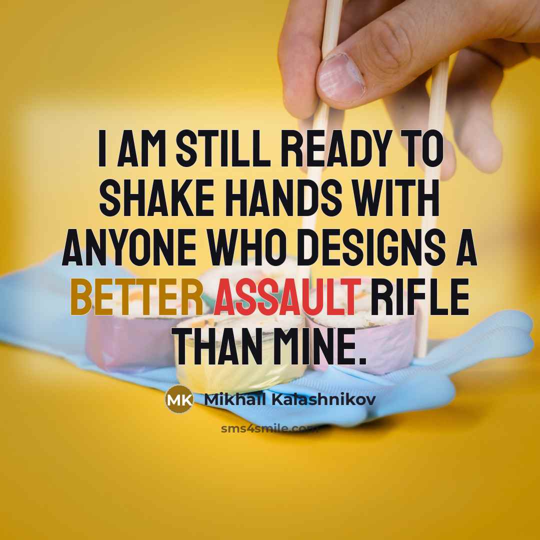 “I am still ready to shake hands with anyone who designs a better assault rifle than mine.” quote by Mikhail Kalashnikov