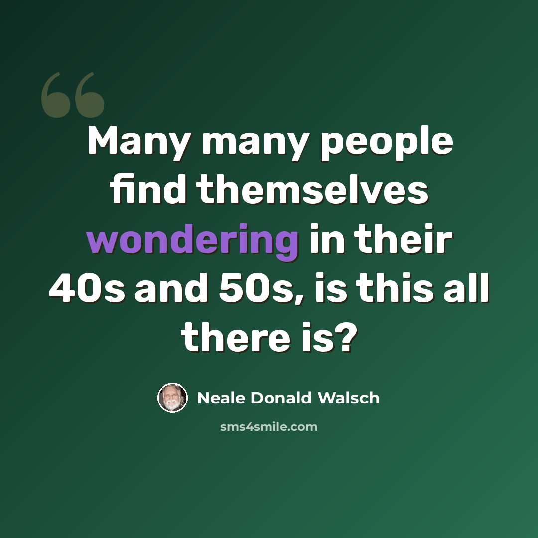 “Many many people find themselves wondering in their 40s and 50s, is this all there is?” quote by Neale Donald Walsch