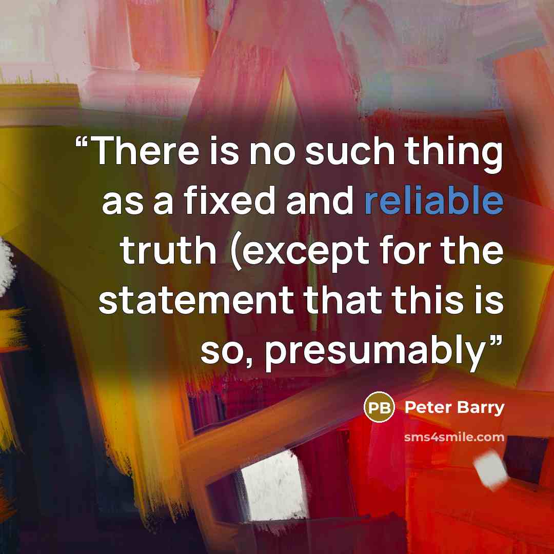 “There is no such thing as a fixed and reliable truth (except for the statement that this is so, presumably” quote by Peter Barry