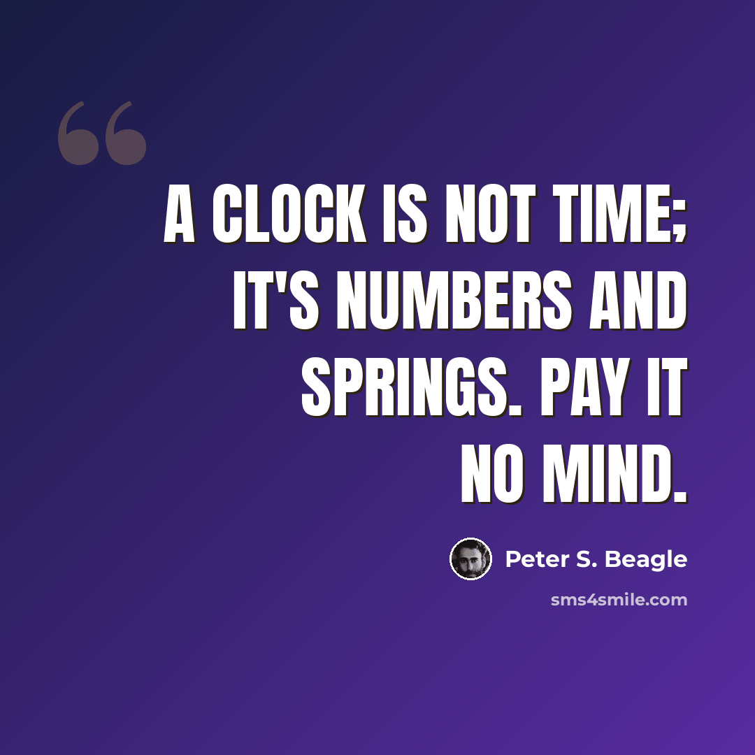 “A Clock is not time; it's numbers and springs. Pay it no mind.” quote by Peter S. Beagle