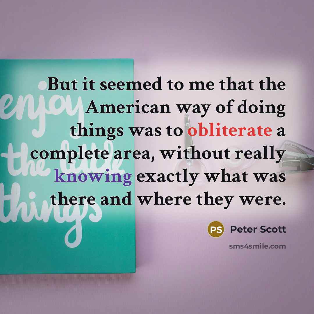 “But it seemed to me that the American way of doing things was to obliterate a complete area, without really knowing exactly what was there and where they were.” quote by Peter Scott