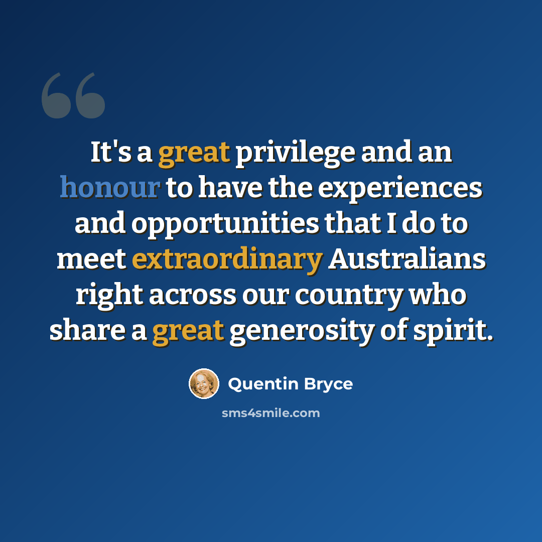“It's a great privilege and an honour to have the experiences and opportunities that I do to meet extraordinary Australians right across our country who share a great generosity of spirit.” quote by Quentin Bryce