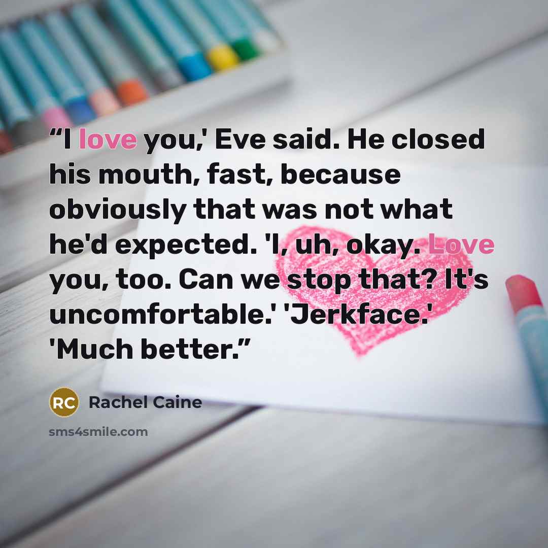 “I love you,' Eve said. He closed his mouth, fast, because obviously that was not what he'd expected. 'I, uh, okay. Love you, too. Can we stop that? It's uncomfortable.' 'Jerkface.' 'Much better.” quote by Rachel Caine