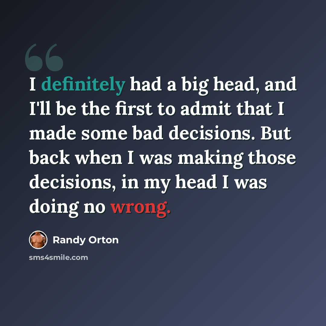“I definitely had a big head, and I'll be the first to admit that I made some bad decisions. But back when I was making those decisions, in my head I was doing no wrong.” quote by Randy Orton