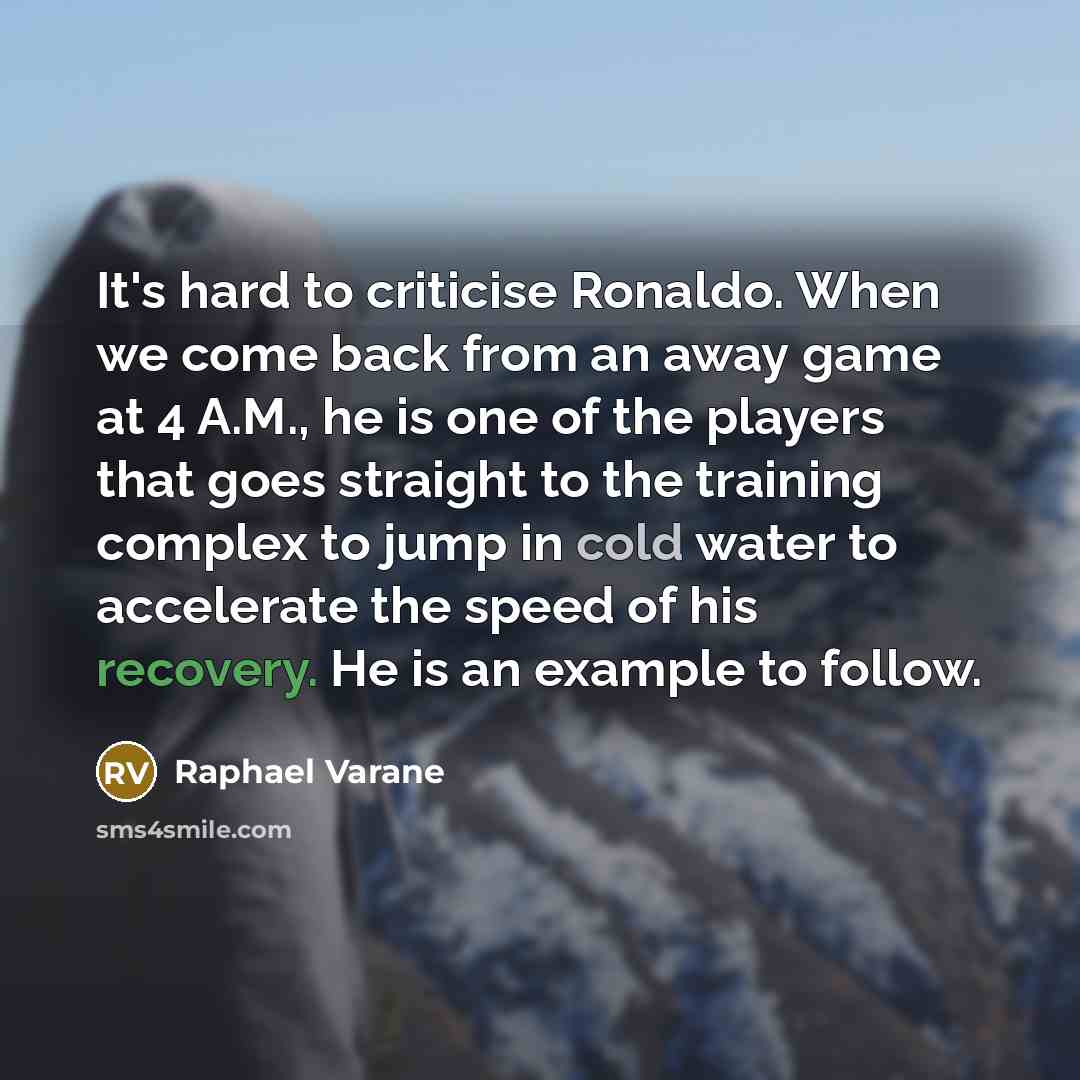 “It's hard to criticise Ronaldo. When we come back from an away game at 4 A.M., he is one of the players that goes straight to the training complex to jump in cold water to accelerate the speed of his recovery. He is an example to follow.” quote by Raphael Varane