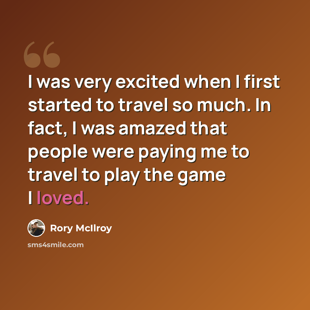“I was very excited when I first started to travel so much. In fact, I was amazed that people were paying me to travel to play the game I loved.” quote by Rory McIlroy