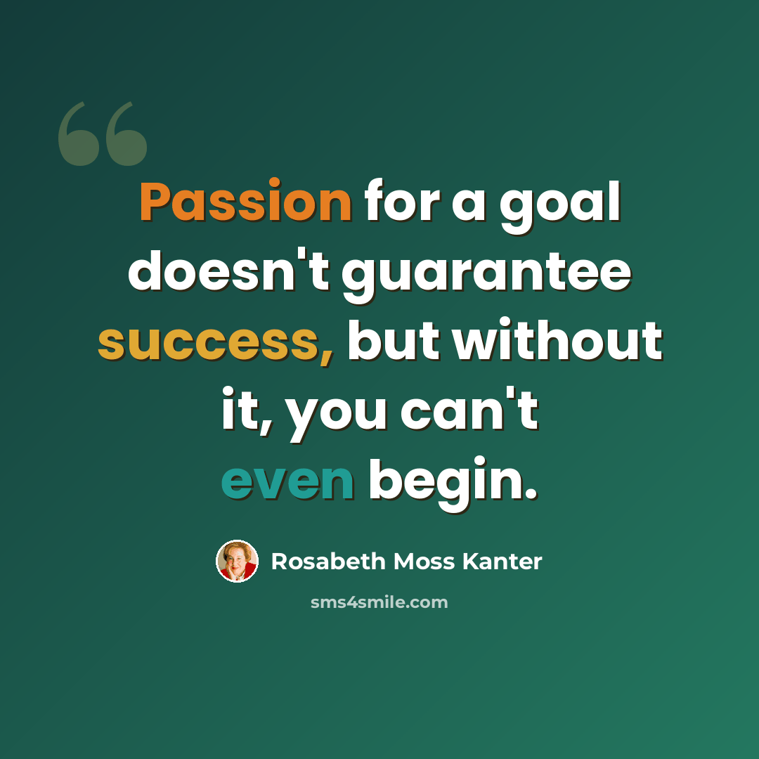 “Passion for a goal doesn't guarantee success, but without it, you can't even begin.” quote by Rosabeth Moss Kanter
