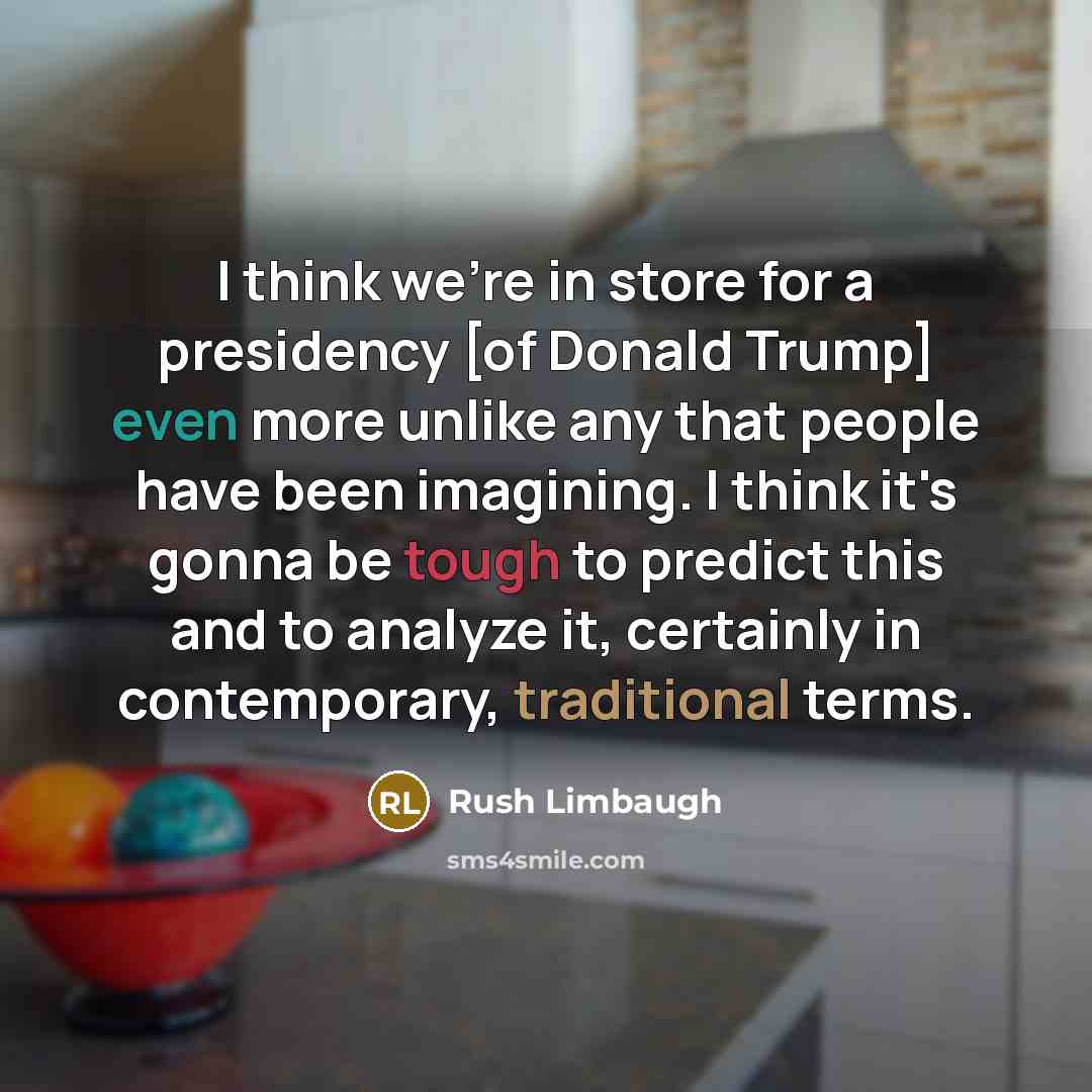 “I think we're in store for a presidency [of Donald Trump] even more unlike any that people have been imagining. I think it's gonna be tough to predict this and to analyze it, certainly in contemporary, traditional terms.” quote by Rush Limbaugh