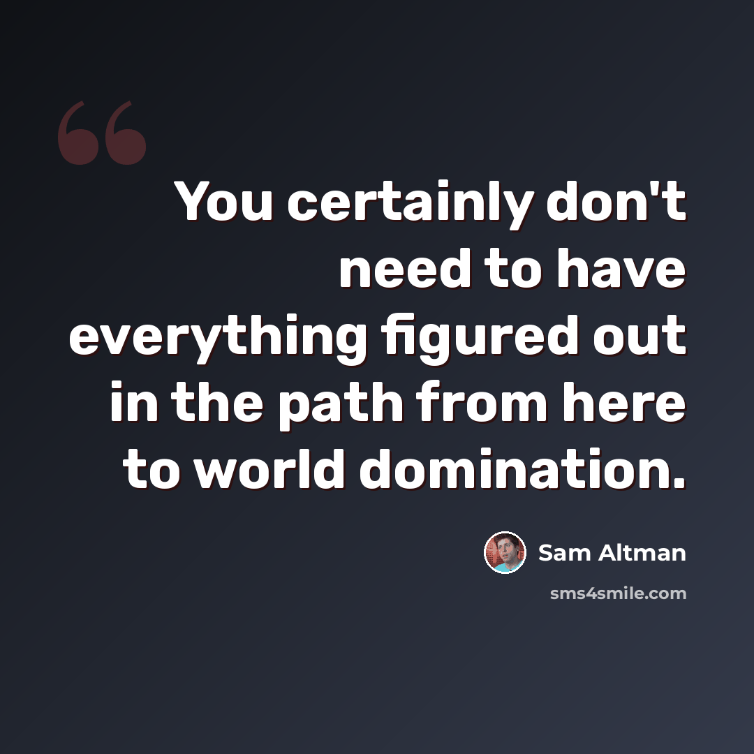 “You certainly don't need to have everything figured out in the path from here to world domination.” quote by Sam Altman