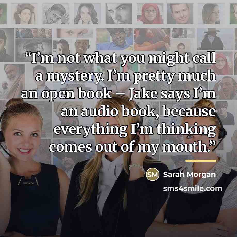 “I’m not what you might call a mystery. I’m pretty much an open book – Jake says I’m an audio book, because everything I’m thinking comes out of my mouth.” quote by Sarah Morgan
