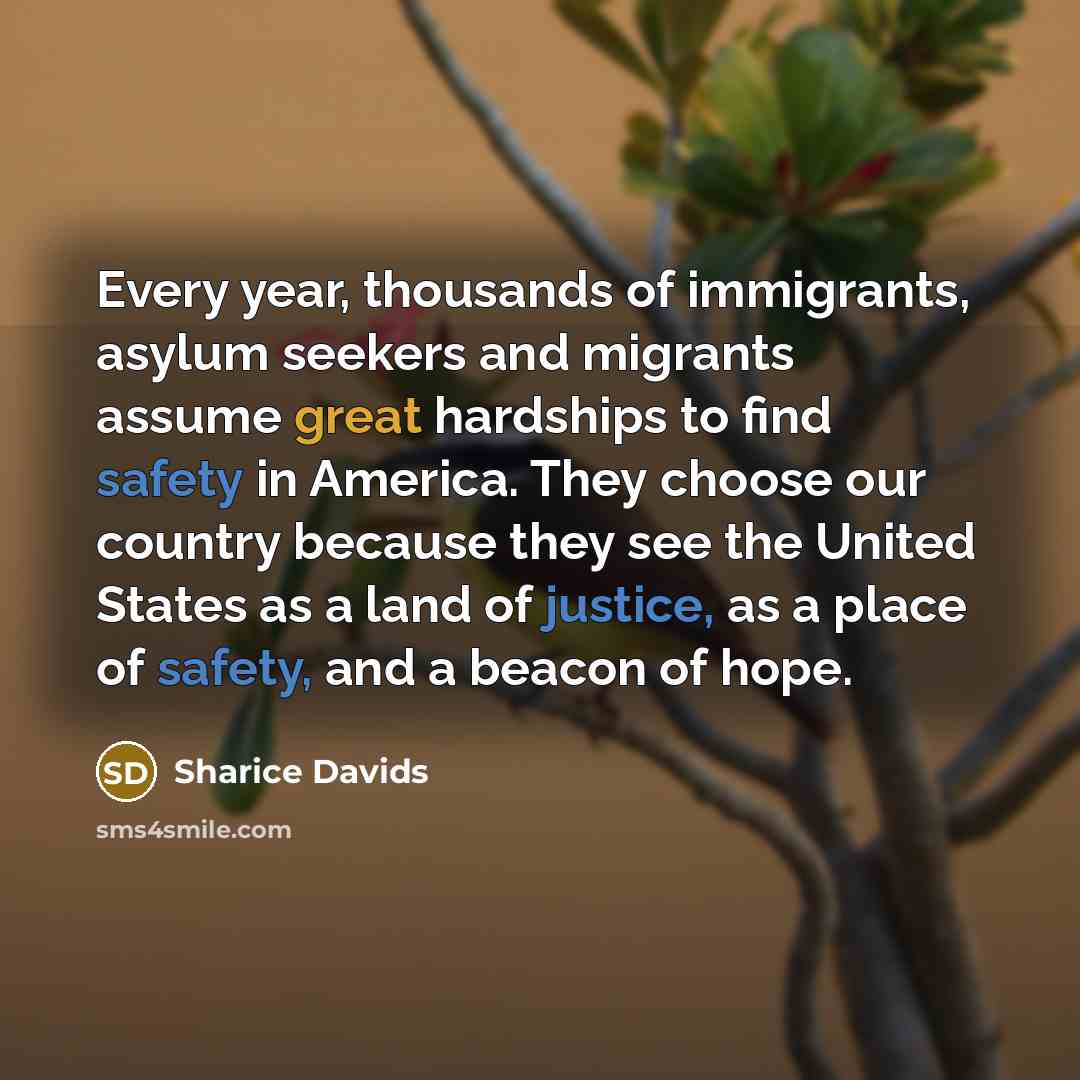“Every year, thousands of immigrants, asylum seekers and migrants assume great hardships to find safety in America. They choose our country because they see the United States as a land of justice, as a place of safety, and a beacon of hope.” quote by Sharice Davids