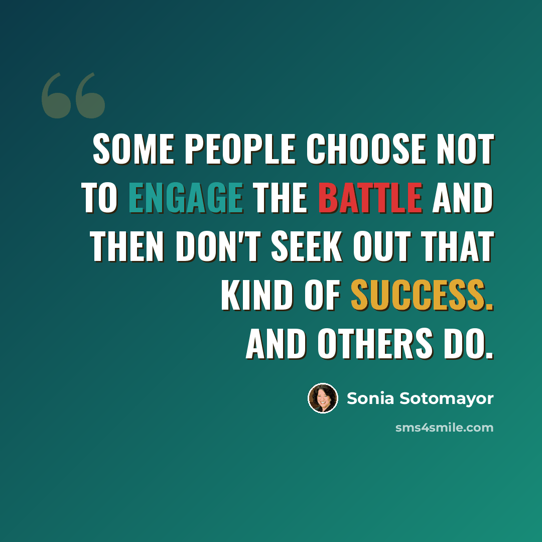 “Some people choose not to engage the battle and then don't seek out that kind of success. And others do.” quote by Sonia Sotomayor