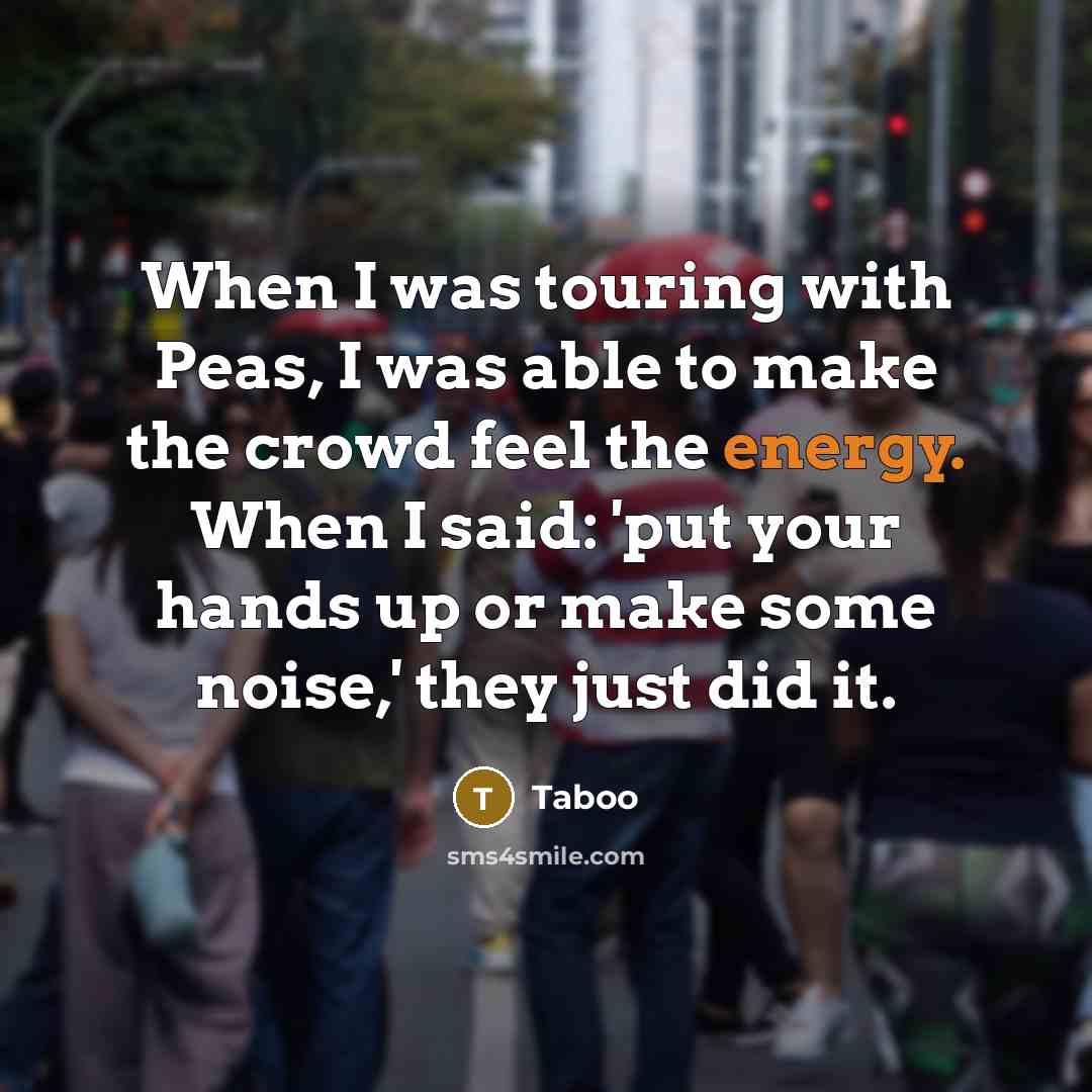 “When I was touring with Peas, I was able to make the crowd feel the energy. When I said: 'put your hands up or make some noise,' they just did it.” quote by Taboo